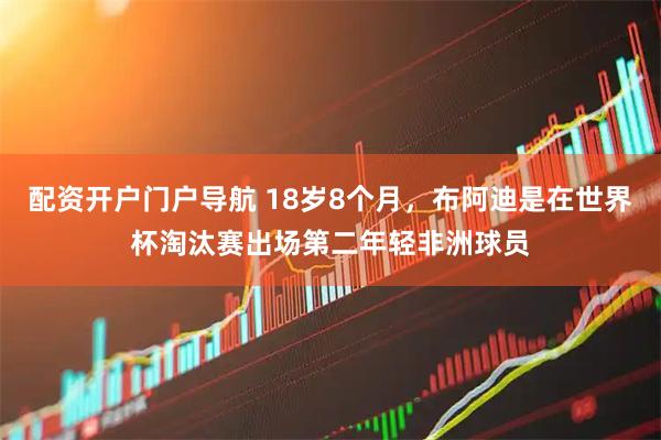 配资开户门户导航 18岁8个月，布阿迪是在世界杯淘汰赛出场第二年轻非洲球员