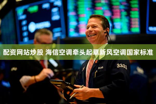 配资网站炒股 海信空调牵头起草新风空调国家标准