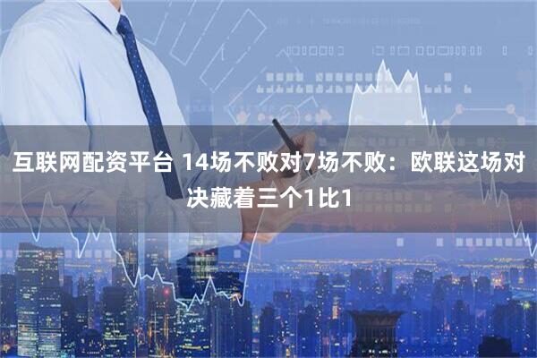 互联网配资平台 14场不败对7场不败：欧联这场对决藏着三个1比1